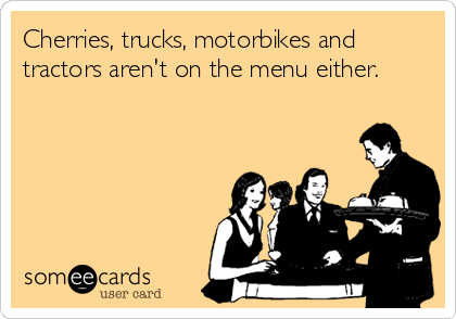 Cherries, trucks, motorbikes and
tractors aren't on the menu either.