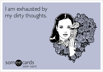 I am exhausted by
my dirty thoughts.