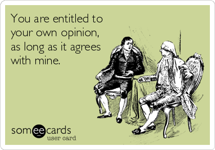 You are entitled to
your own opinion,
as long as it agrees
with mine.