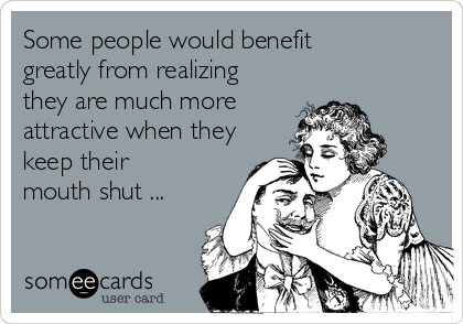 Some people would benefit 
greatly from realizing
they are much more
attractive when they
keep their
mouth shut ...