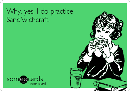 Why, yes, I do practice
Sand'wichcraft.