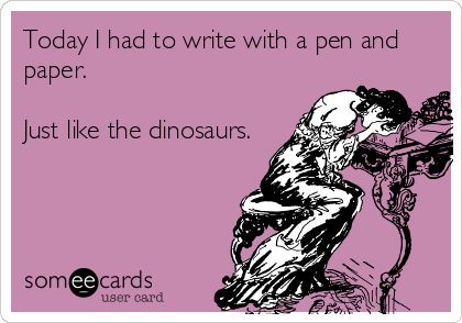 Today I had to write with a pen and
paper.  

Just like the dinosaurs.