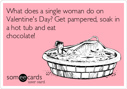 What does a single woman do on
Valentine's Day? Get pampered, soak in
a hot tub and eat
chocolate!