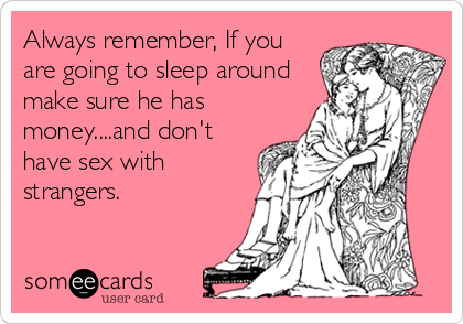 Always remember, If you
are going to sleep around
make sure he has
money....and don't
have sex with
strangers.