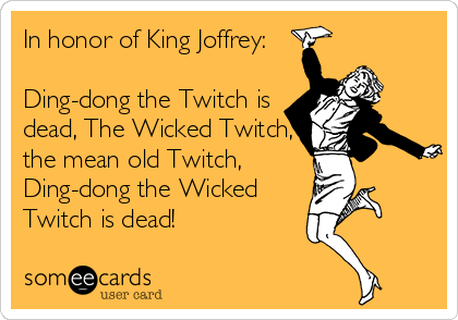 In honor of King Joffrey:

Ding-dong the Twitch is
dead, The Wicked Twitch,
the mean old Twitch,
Ding-dong the Wicked
Twitch is dead!