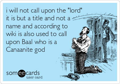i will not call upon the "lord"
it is but a title and not a
name and according to
wiki is also used to call
upon Baal who is a
Canaanite god