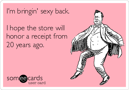 I'm bringin' sexy back. 

I hope the store will
honor a receipt from
20 years ago.