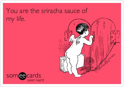 You are the sriracha sauce of
my life.