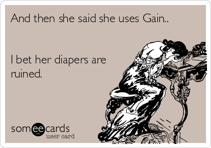 And then she said she uses Gain..


I bet her diapers are
ruined.