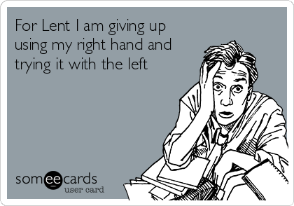 For Lent I am giving up
using my right hand and
trying it with the left