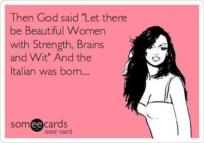 Then God said "Let there
be Beautiful Women
with Strength, Brains
and Wit" And the
Italian was born....