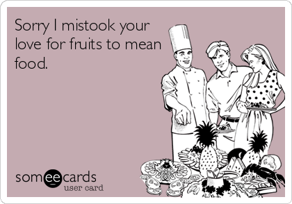 Sorry I mistook your
love for fruits to mean
food.