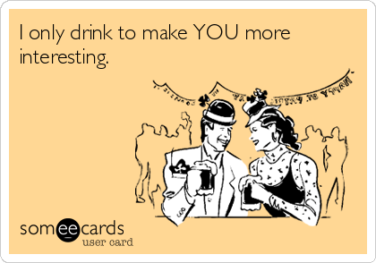 I only drink to make YOU more
interesting.