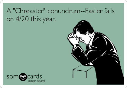A "Chreaster" conundrum--Easter falls
on 4/20 this year.