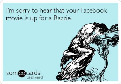 I'm sorry to hear that your Facebook
movie is up for a Razzie.
