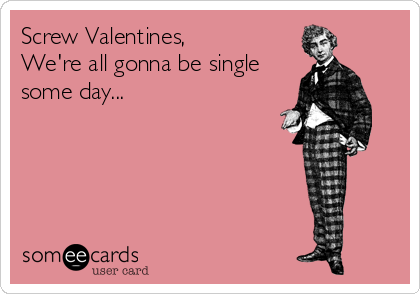Screw Valentines,
We're all gonna be single
some day...