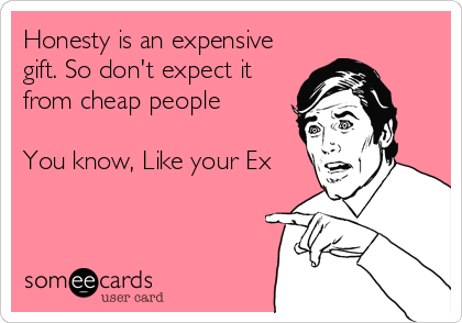 Honesty is an expensive
gift. So don't expect it
from cheap people 

You know, Like your Ex