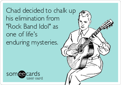 Chad decided to chalk up
his elimination from
"Rock Band Idol" as
one of life's
enduring mysteries.