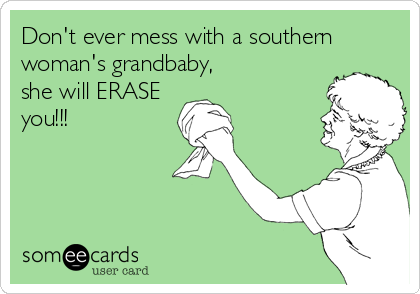 Don't ever mess with a southern
woman's grandbaby,
she will ERASE 
you!!!