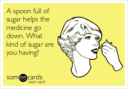 A spoon full of
sugar helps the
medicine go
down. What
kind of sugar are
you having?