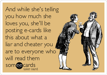 And while she's telling
you how much she
loves you, she'll be
posting e-cards like
this about what a
liar and cheater you
are to everyone who
will read them