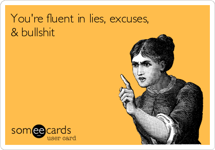 You're fluent in lies, excuses,
& bullshit