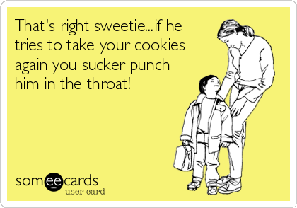 That's right sweetie...if he 
tries to take your cookies 
again you sucker punch
him in the throat!