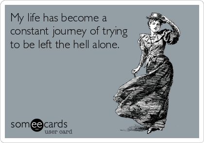 My life has become a
constant journey of trying
to be left the hell alone.