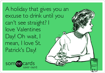 A holiday that gives you an
excuse to drink until you
can't see straight? I
love Valentines
Day! Oh wait, I
mean, I love St.
Patrick's Day!