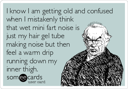 I know I am getting old and confused
when I mistakenly think
that wet mini fart noise is
just my hair gel tube
making noise but then
feel a warm drip
running down my
inner thigh.