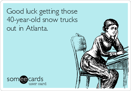 Good luck getting those
40-year-old snow trucks 
out in Atlanta.