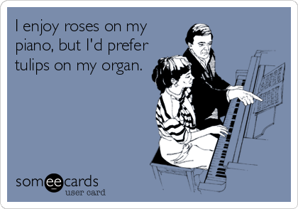 I enjoy roses on my
piano, but I'd prefer
tulips on my organ.