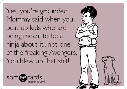 Yes, you're grounded.
Mommy said when you
beat up kids who are
being mean, to be a
ninja about it.. not one
of the freaking Avengers.
You blew up that shit!