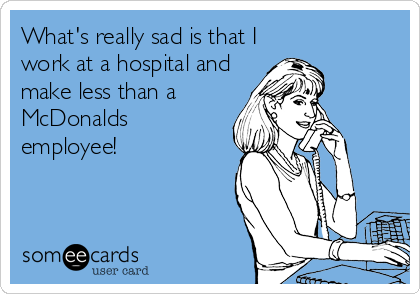 What's really sad is that I
work at a hospital and
make less than a
McDonalds
employee!