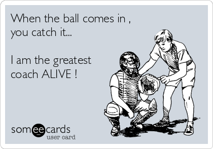 When the ball comes in , 
you catch it...

I am the greatest 
coach ALIVE !