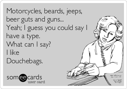 Motorcycles, beards, jeeps,
beer guts and guns... 
Yeah; I guess you could say I
have a type. 
What can I say? 
I like
Douchebags.