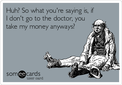Huh? So what you're saying is, if
I don't go to the doctor, you
take my money anyways?