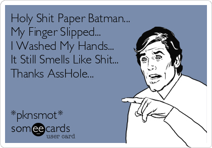 Holy Shit Paper Batman...
My Finger Slipped...
I Washed My Hands...
It Still Smells Like Shit...
Thanks AssHole...


*pknsmot*