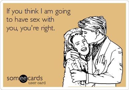 If you think I am going
to have sex with
you, you're right.