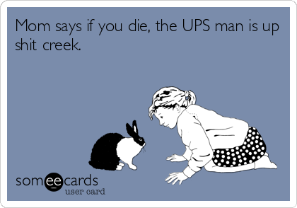 Mom says if you die, the UPS man is up
shit creek.