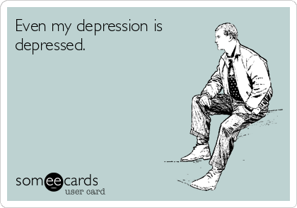 Even my depression is
depressed.