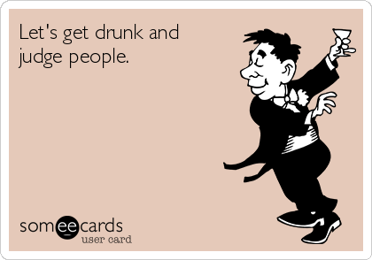 Let's get drunk and 
judge people.