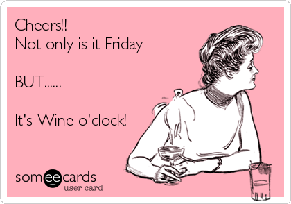 Cheers!!
Not only is it Friday

BUT......

It's Wine o'clock!