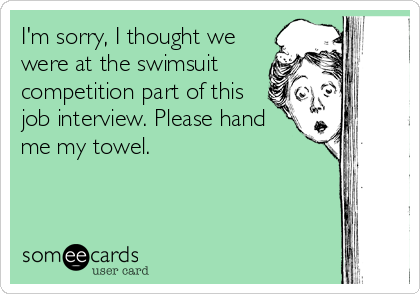 I'm sorry, I thought we
were at the swimsuit
competition part of this
job interview. Please hand
me my towel.