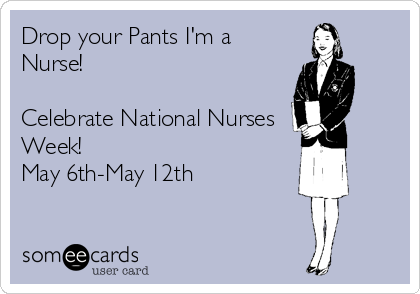 Drop your Pants I'm a
Nurse!

Celebrate National Nurses
Week! 
May 6th-May 12th