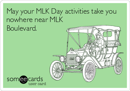 May your MLK Day activities take you
nowhere near MLK
Boulevard.