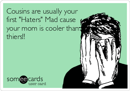 Cousins are usually your
first "Haters" Mad cause
your mom is cooler than
thiers!!