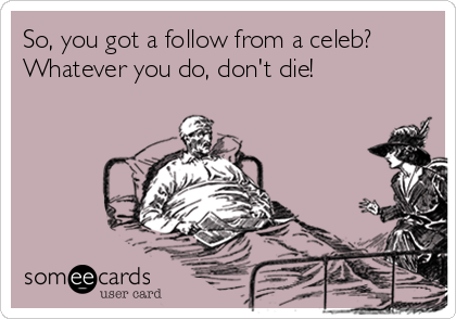 So, you got a follow from a celeb?
Whatever you do, don't die!