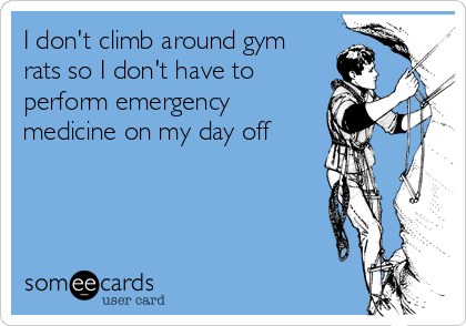 I don't climb around gym
rats so I don't have to
perform emergency
medicine on my day off