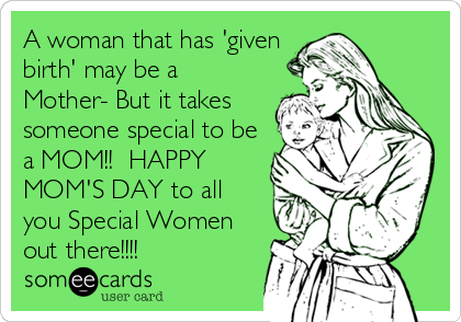 A woman that has 'given
birth' may be a
Mother- But it takes
someone special to be
a MOM!!  HAPPY
MOM'S DAY to all
you Special Women
out there!!!!